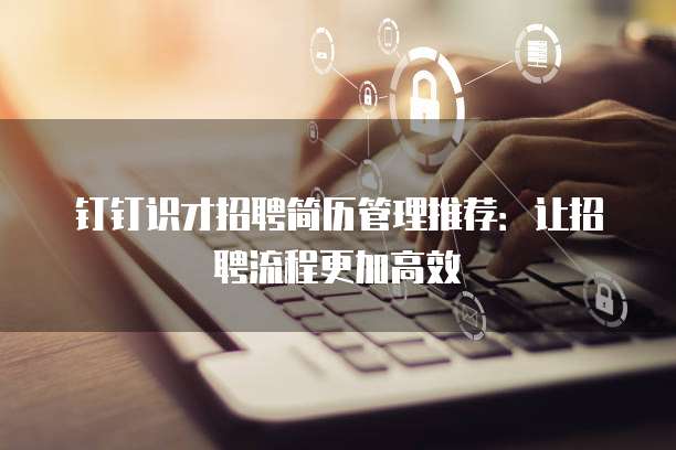 钉钉识才招聘简历管理推荐:让招聘流程更加高效