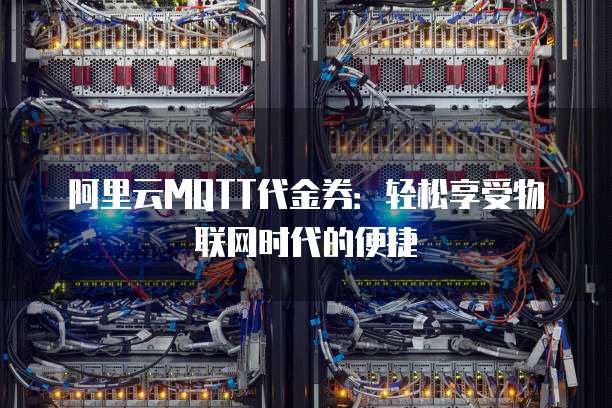 阿里云MQTT代金券:轻松享受物联网时代的便捷