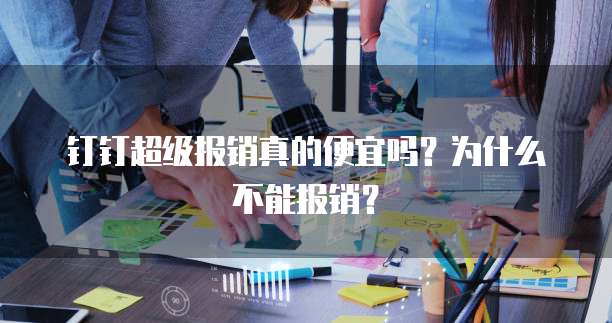 钉钉超级报销真的便宜吗?为什么不能报销?