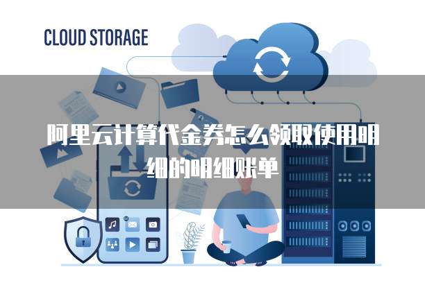 阿里云计算代金券怎么领取使用明细的明细账单