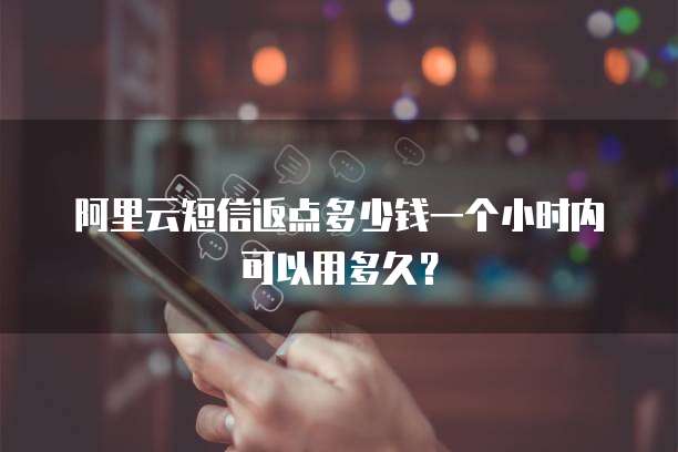 阿里云短信返点多少钱一个小时内可以用多久?