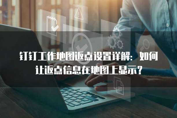 钉钉工作地图返点设置详解:如何让返点信息在地图上显示?