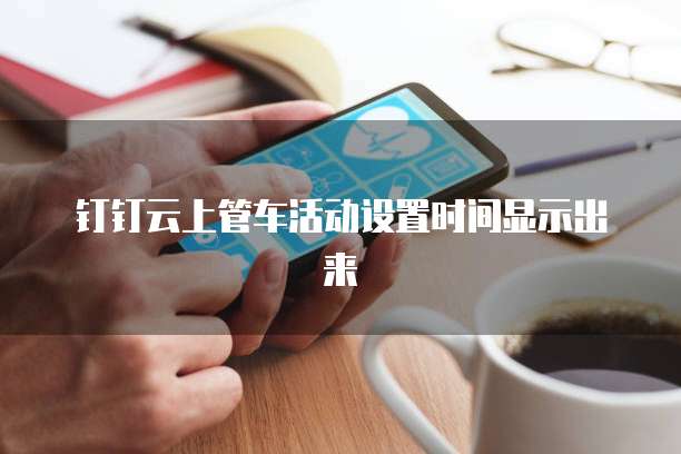 钉钉云上管车活动设置时间显示出来