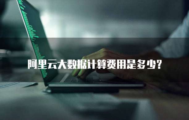 阿里云大数据计算费用是多少?