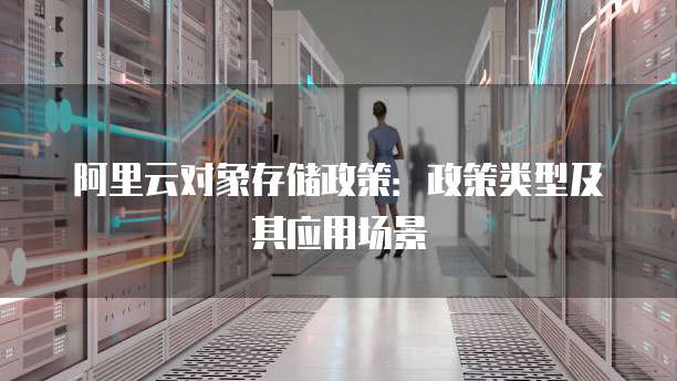 阿里云对象存储政策:政策类型及其应用场景