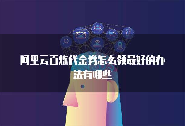 阿里云百炼代金券怎么领最好的办法有哪些