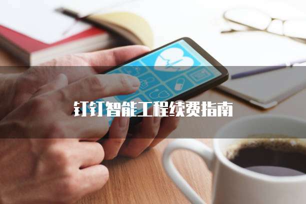 钉钉智能工程续费指南