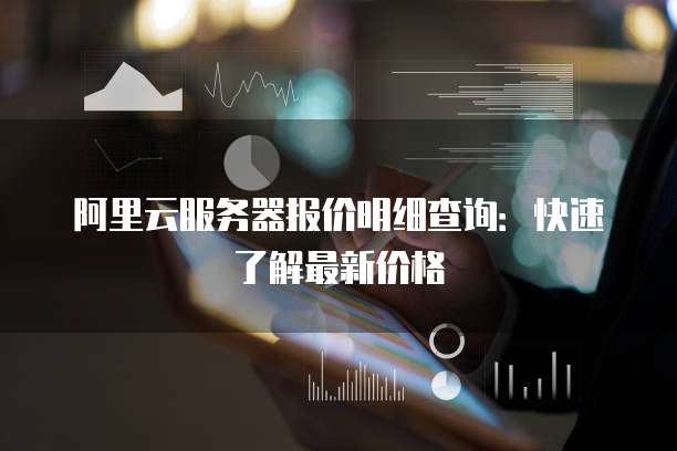 阿里云服务器报价明细查询:快速了解最新价格