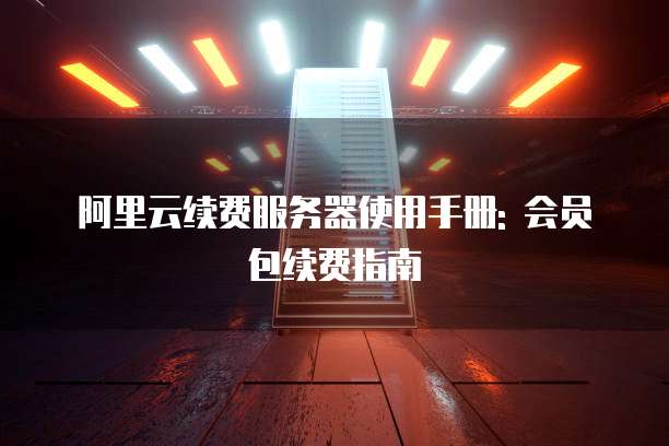 阿里云续费服务器使用手册: 会员包续费指南