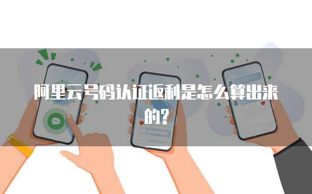 阿里云号码认证返利是怎么算出来的?