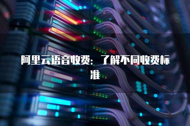 阿里云语音收费:了解不同收费标准