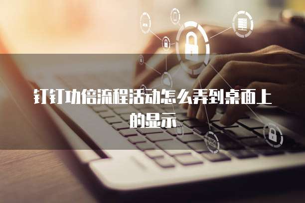 钉钉功倍流程活动怎么弄到桌面上的显示
