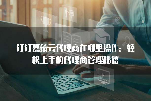 钉钉嘉策云代理商在哪里操作:轻松上手的代理商管理秘籍