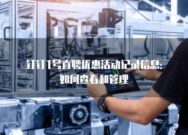 钉钉1号直聘优惠活动记录信息:如何查看和管理