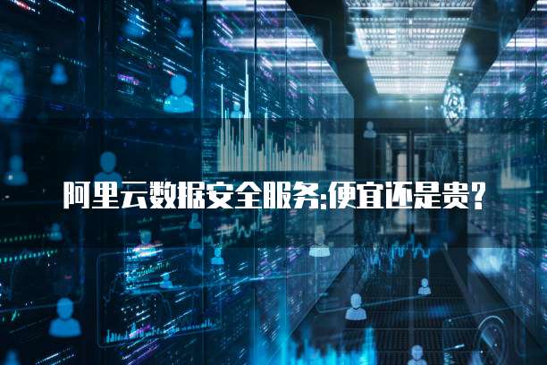 阿里云数据安全服务:便宜还是贵?