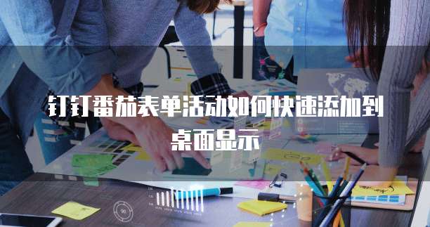 钉钉番茄表单活动如何快速添加到桌面显示