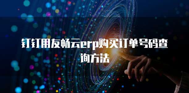 钉钉用友畅云erp购买订单号码查询方法