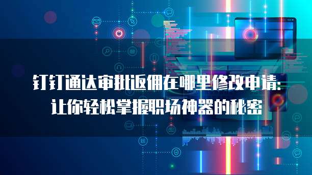 钉钉通达审批返佣在哪里修改申请:让你轻松掌握职场神器的秘密