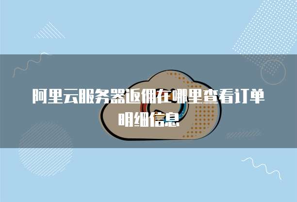 阿里云服务器返佣在哪里查看订单明细信息