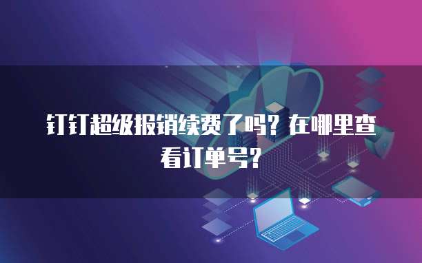 钉钉超级报销续费了吗?在哪里查看订单号?