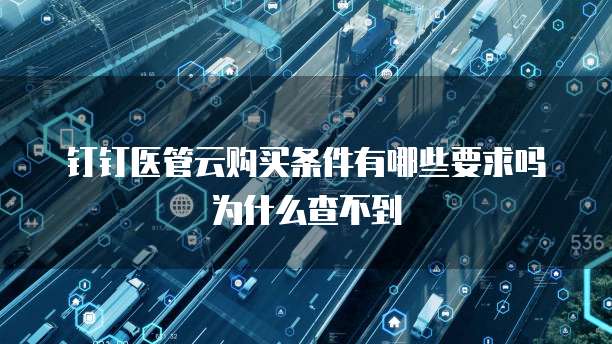 钉钉医管云购买条件有哪些要求吗为什么查不到