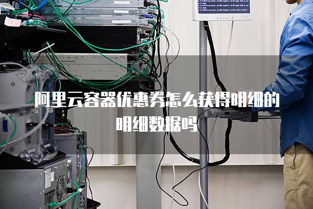阿里云容器优惠券怎么获得明细的明细数据吗