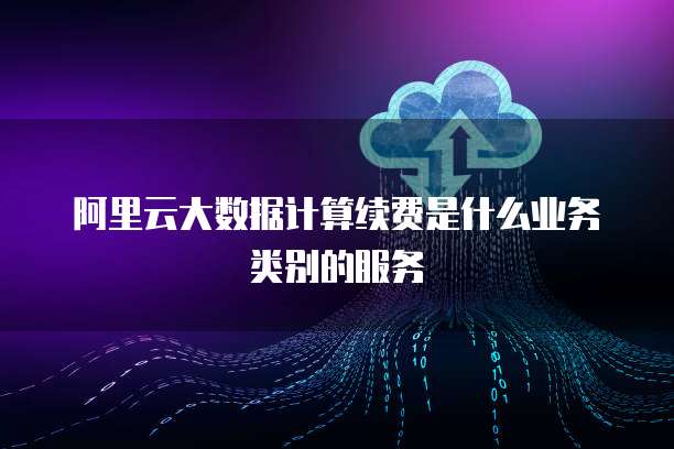 阿里云大数据计算续费是什么业务类别的服务