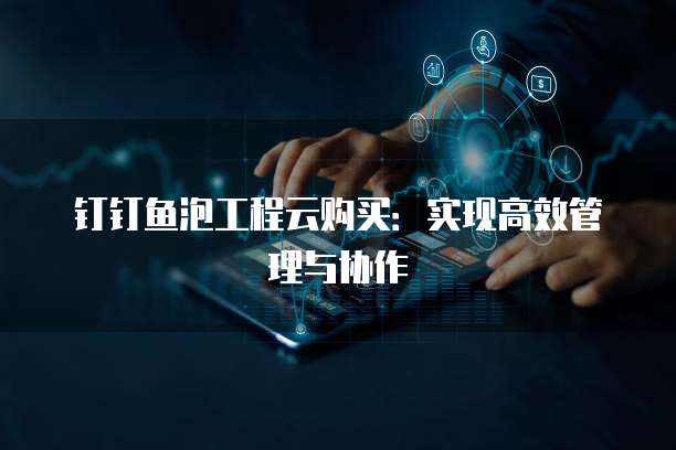 钉钉鱼泡工程云购买：实现高效管理与协作