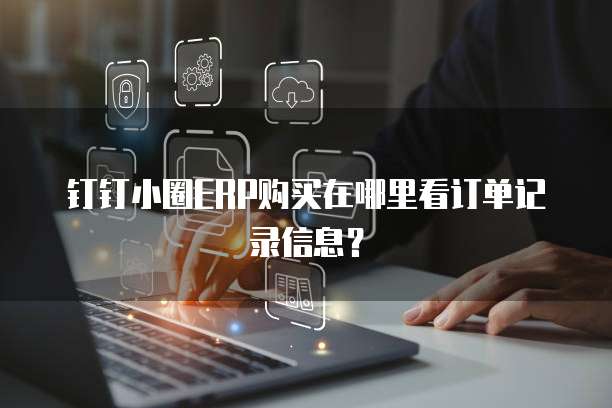 钉钉小圈ERP购买在哪里看订单记录信息?