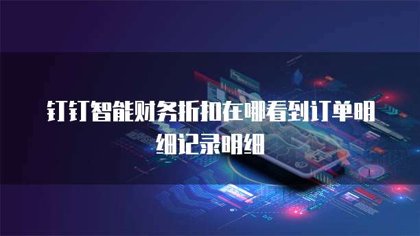 钉钉智能财务折扣在哪看到订单明细记录明细