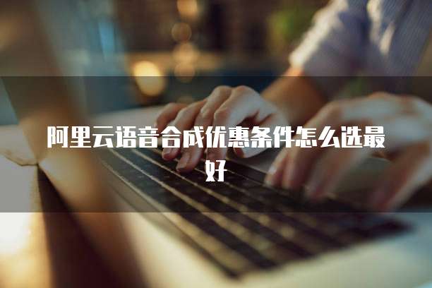 阿里云语音合成优惠条件怎么选最好