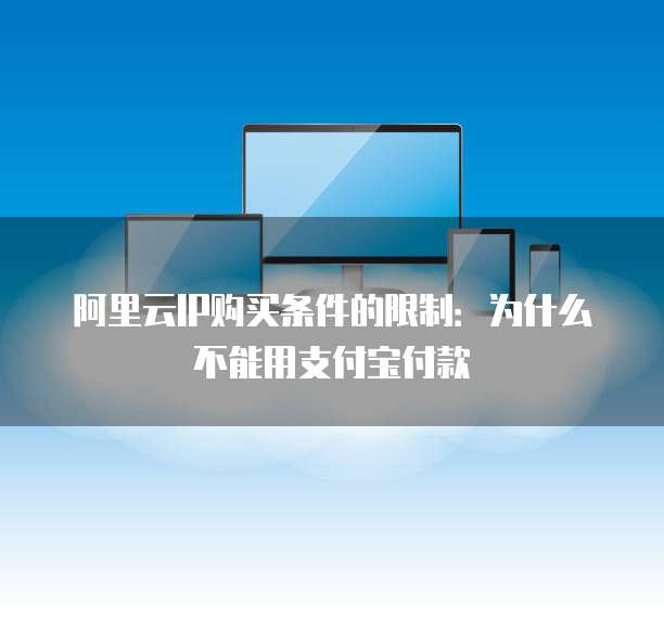 阿里云IP购买条件的限制:为什么不能用支付宝付款
