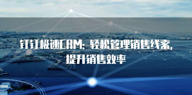 钉钉极速CRM: 轻松管理销售线索, 提升销售效率