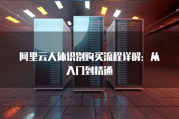 阿里云人体识别购买流程详解：从入门到精通