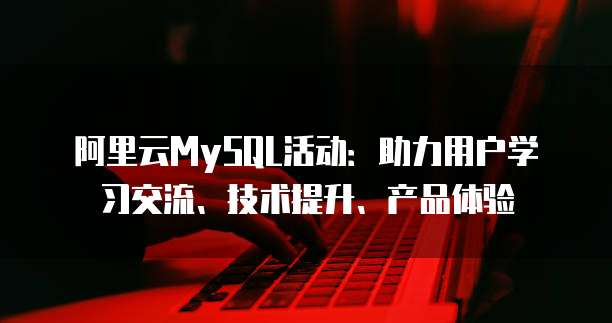 阿里云MySQL活动:助力用户学习交流、技术提升、产品体验