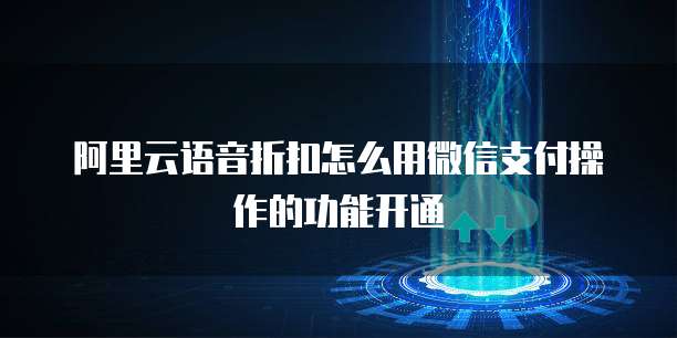 阿里云语音折扣怎么用微信支付操作的功能开通