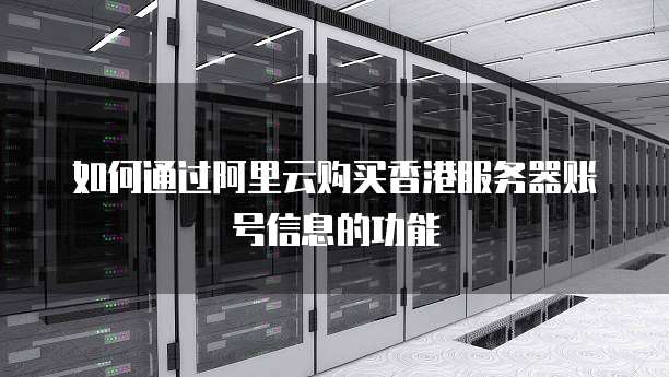 如何通过阿里云购买香港服务器账号信息的功能