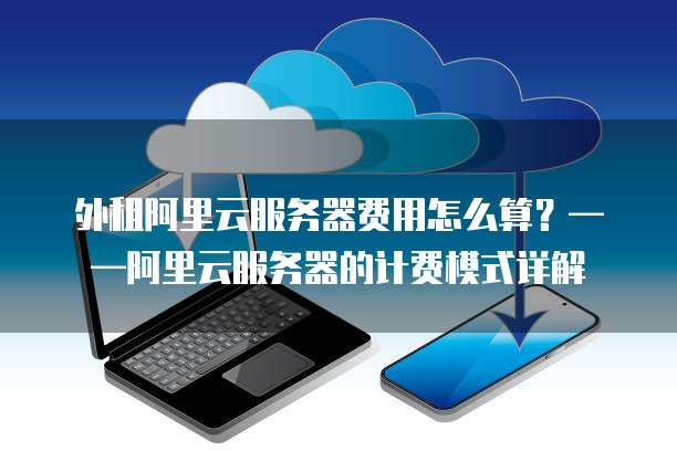 外租阿里云服务器费用怎么算?——阿里云服务器的计费模式详解