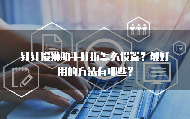 钉钉橙狮助手打折怎么设置?最好用的方法有哪些?