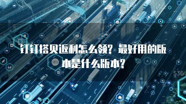 钉钉搭贝返利怎么领? 最好用的版本是什么版本?