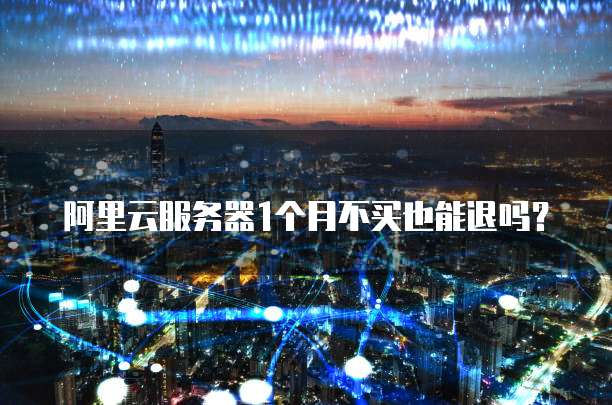 阿里云服务器1个月不买也能退吗?