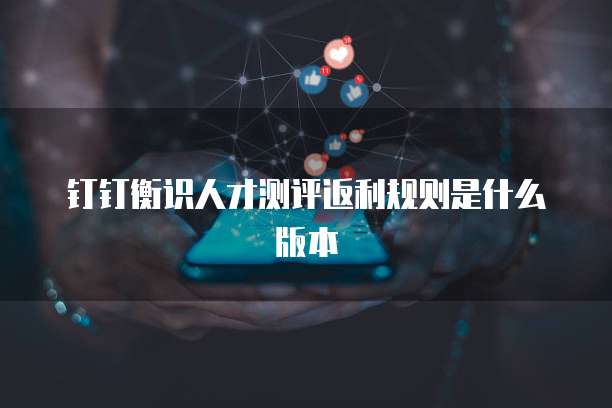 钉钉衡识人才测评返利规则是什么版本