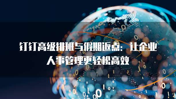 钉钉高级排班与假期返点：让企业人事管理更轻松高效
