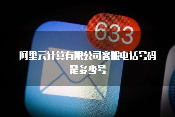 阿里云计算有限公司客服电话号码是多少号
