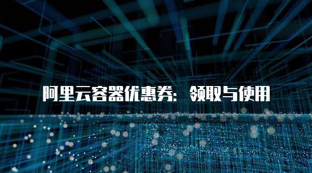 阿里云容器优惠券：领取与使用