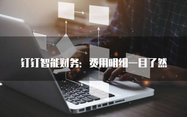 钉钉智能财务:费用明细一目了然