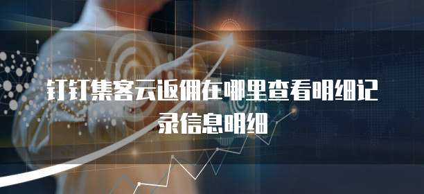 钉钉集客云返佣在哪里查看明细记录信息明细