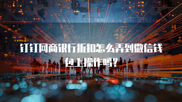 钉钉网商银行折扣怎么弄到微信钱包上操作吗?