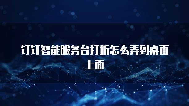 钉钉智能服务台打折怎么弄到桌面上面