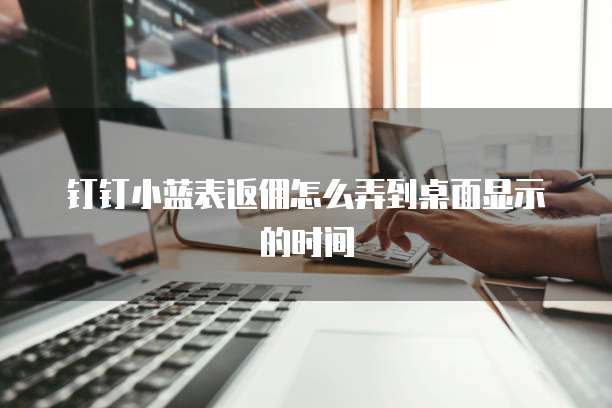 钉钉小蓝表返佣怎么弄到桌面显示的时间